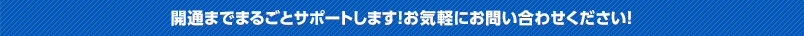 開通までまるごとサポートします！お気軽にお問い合わせください！