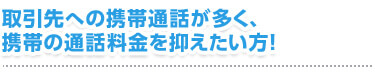 取引先への携帯通話が多く、携帯の通話料金を抑えたい方！