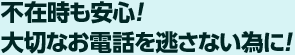 不在時も安心！大切なお電話を逃さない為に！