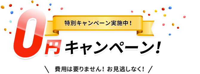 0円キャンペーン！費用は要りません！お見逃しなく！