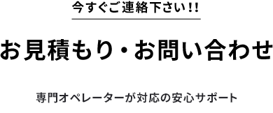 今すぐご連絡下さい！！ お見積もり・お問い合わせ 専門オペレーターが対応の安心サポート