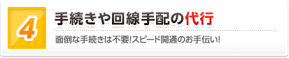 手続きや回線手配の代行 面倒な手続きは不要！スピード開通のお手伝い！