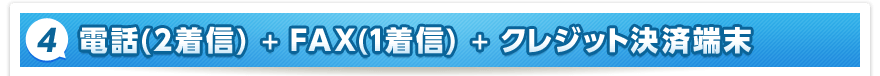4. 電話（2着信）＋FAX（1着信）＋クレジット決済端末