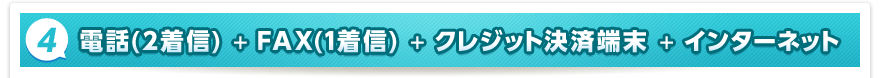 4. 電話（2着信）＋FAX（1着信）＋クレジット決済端末＋インターネット