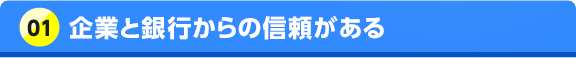 01 企業と銀行からの信頼がある