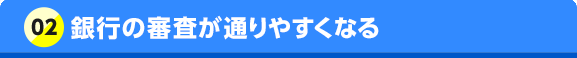 02 銀行の審査が通りやすくなる